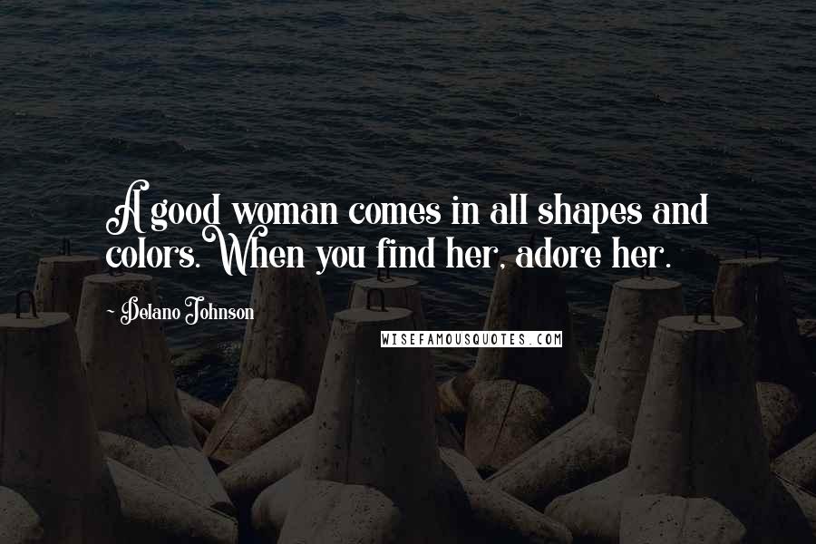 Delano Johnson Quotes: A good woman comes in all shapes and colors.When you find her, adore her.