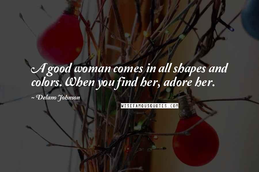 Delano Johnson Quotes: A good woman comes in all shapes and colors.When you find her, adore her.