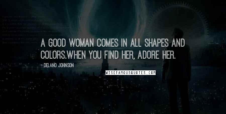 Delano Johnson Quotes: A good woman comes in all shapes and colors.When you find her, adore her.