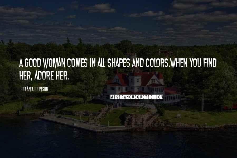 Delano Johnson Quotes: A good woman comes in all shapes and colors.When you find her, adore her.