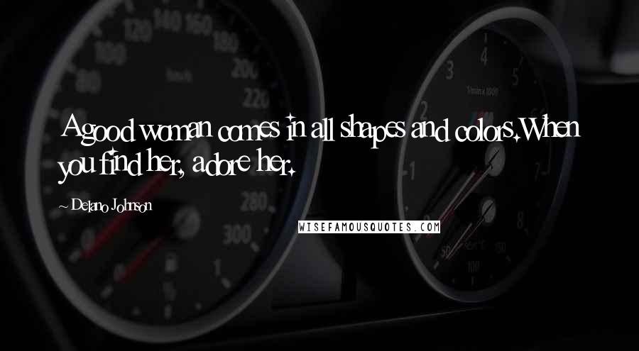 Delano Johnson Quotes: A good woman comes in all shapes and colors.When you find her, adore her.