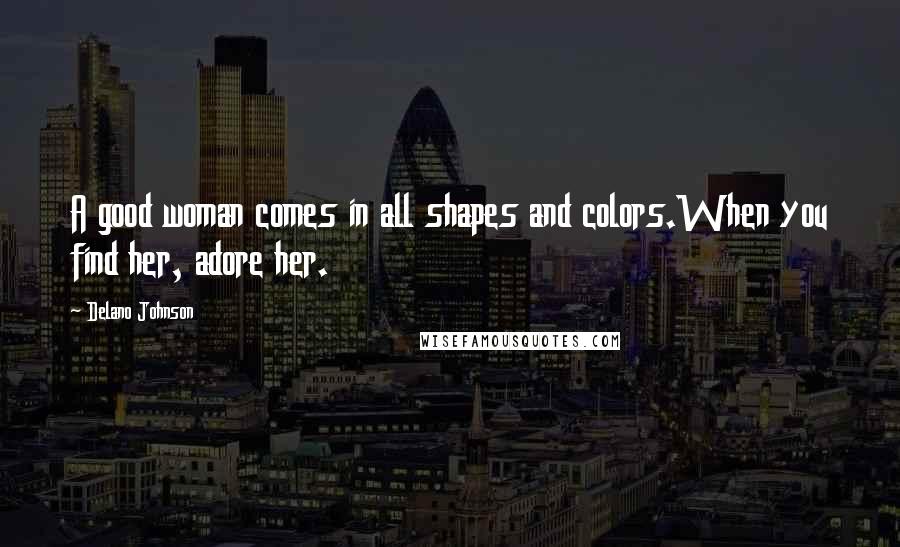 Delano Johnson Quotes: A good woman comes in all shapes and colors.When you find her, adore her.