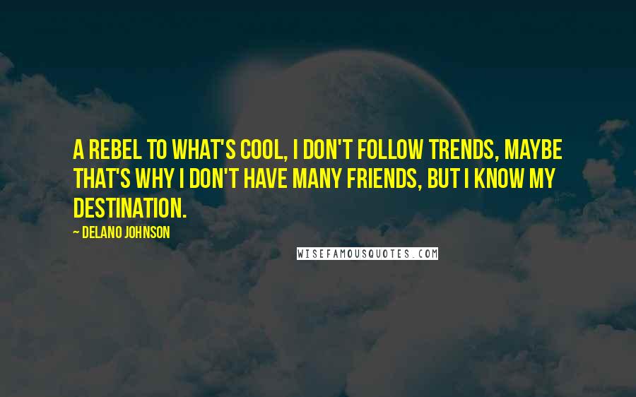 Delano Johnson Quotes: A rebel to what's cool, I don't follow trends, maybe that's why I don't have many friends, but I know my destination.