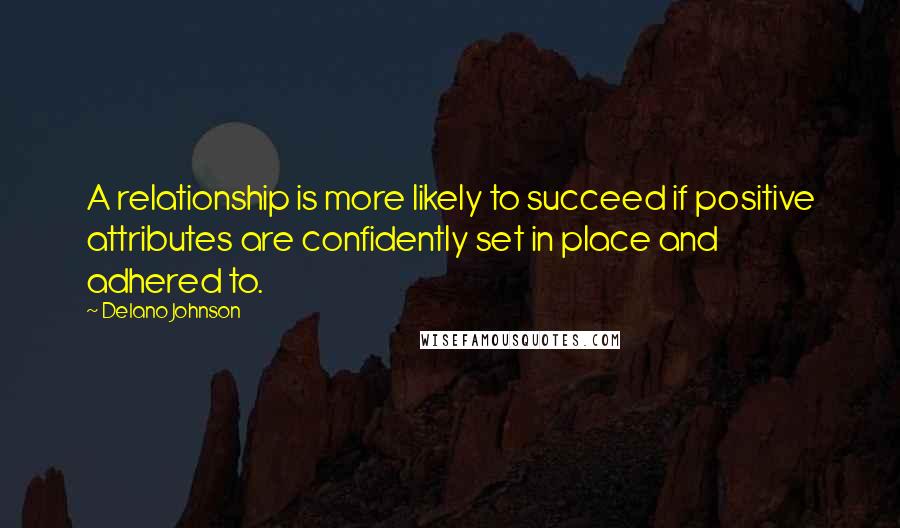 Delano Johnson Quotes: A relationship is more likely to succeed if positive attributes are confidently set in place and adhered to.