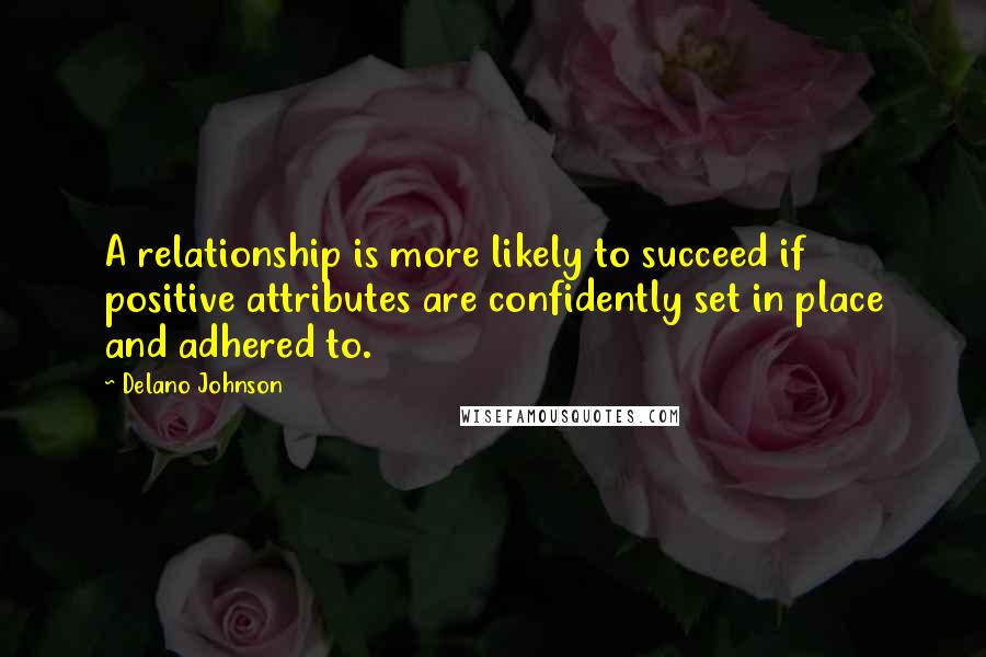 Delano Johnson Quotes: A relationship is more likely to succeed if positive attributes are confidently set in place and adhered to.