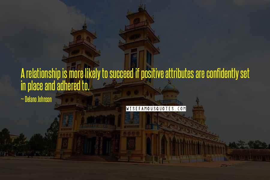 Delano Johnson Quotes: A relationship is more likely to succeed if positive attributes are confidently set in place and adhered to.