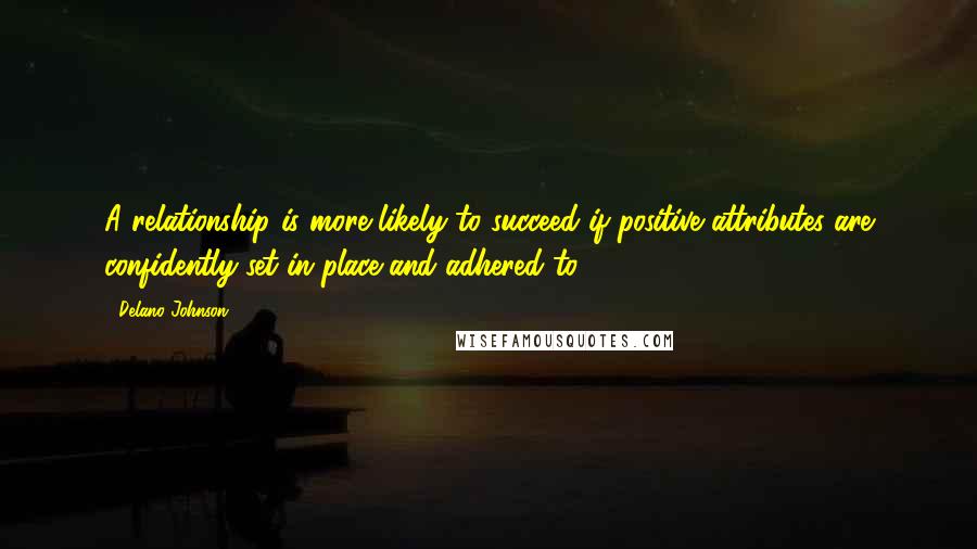 Delano Johnson Quotes: A relationship is more likely to succeed if positive attributes are confidently set in place and adhered to.