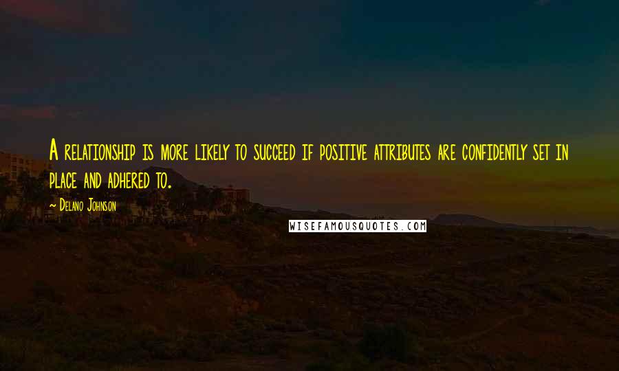 Delano Johnson Quotes: A relationship is more likely to succeed if positive attributes are confidently set in place and adhered to.