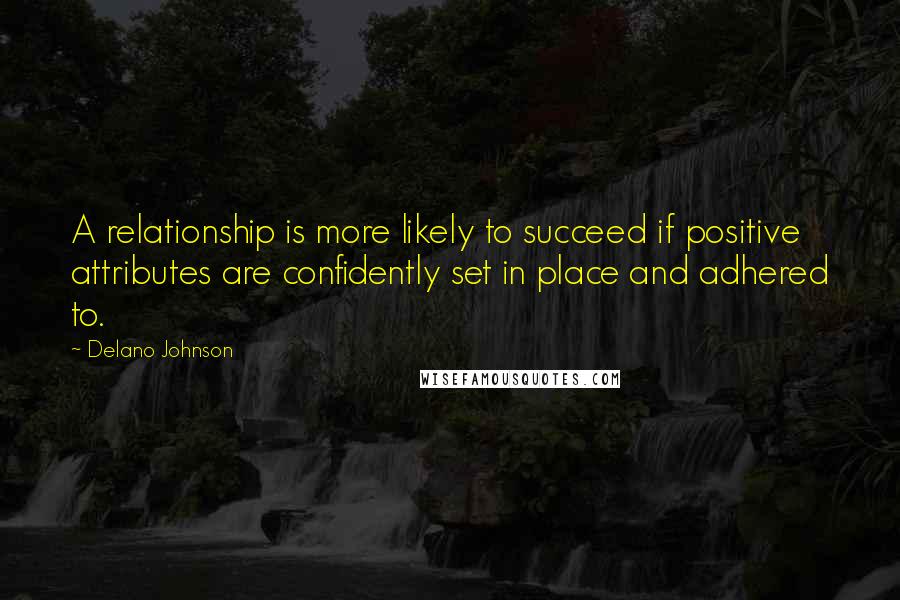 Delano Johnson Quotes: A relationship is more likely to succeed if positive attributes are confidently set in place and adhered to.