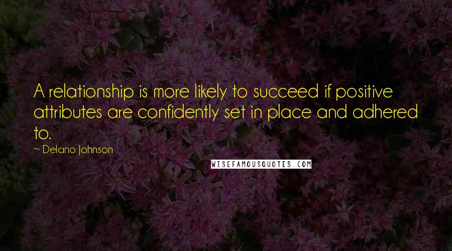 Delano Johnson Quotes: A relationship is more likely to succeed if positive attributes are confidently set in place and adhered to.
