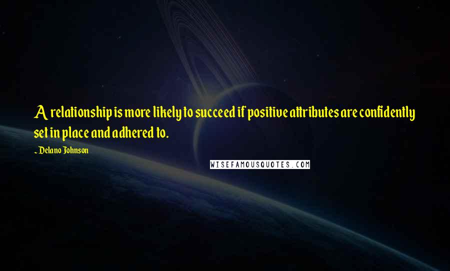 Delano Johnson Quotes: A relationship is more likely to succeed if positive attributes are confidently set in place and adhered to.