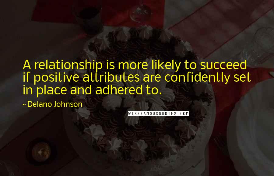 Delano Johnson Quotes: A relationship is more likely to succeed if positive attributes are confidently set in place and adhered to.