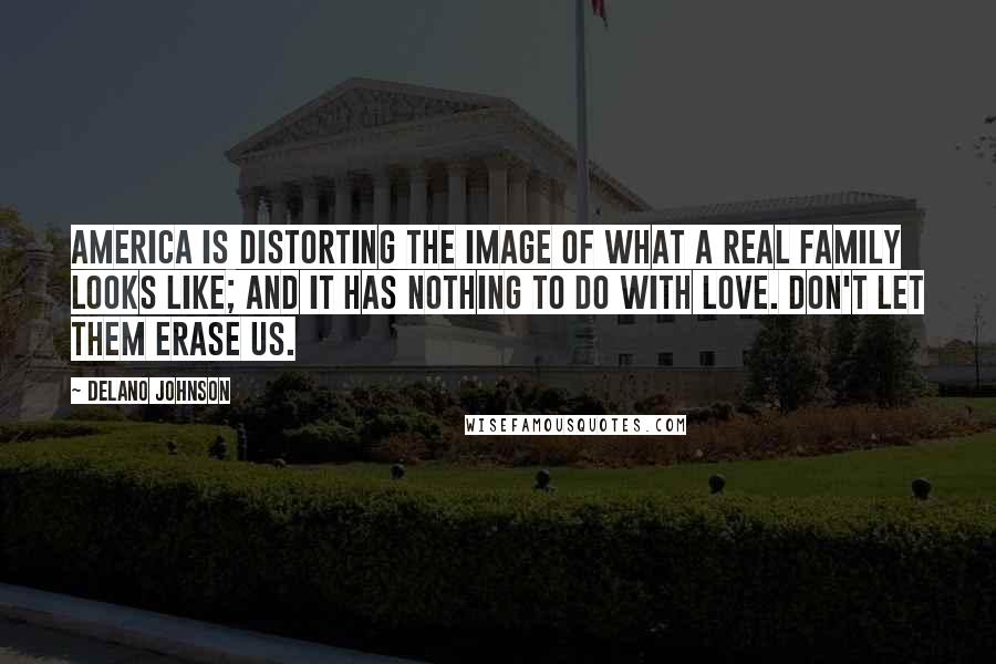 Delano Johnson Quotes: America is distorting the image of what a real family looks like; and it has nothing to do with love. DON'T LET THEM ERASE US.