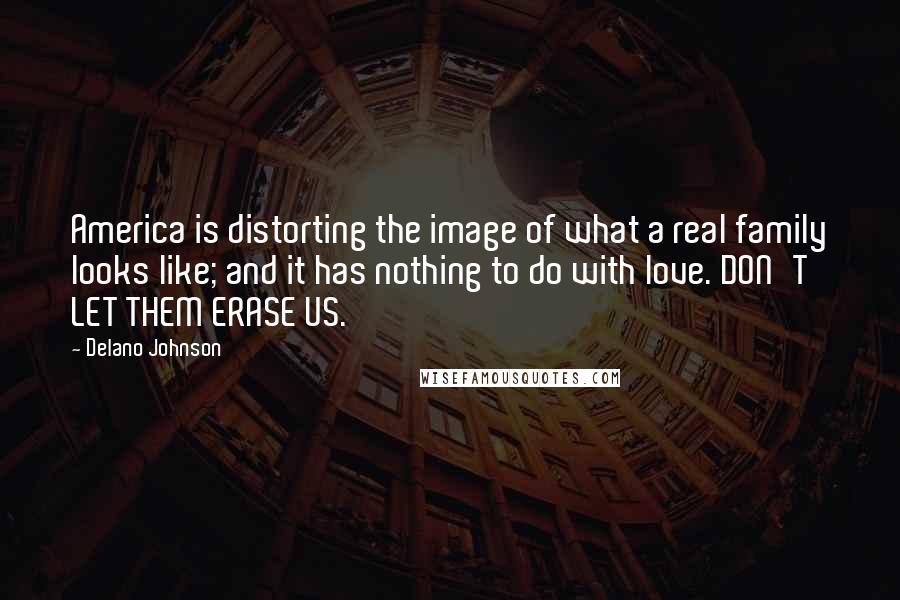 Delano Johnson Quotes: America is distorting the image of what a real family looks like; and it has nothing to do with love. DON'T LET THEM ERASE US.