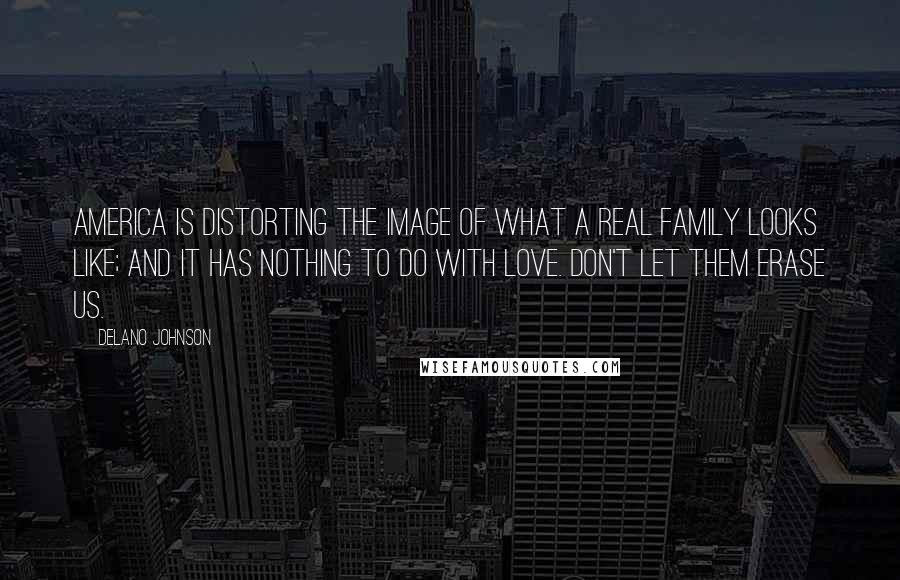 Delano Johnson Quotes: America is distorting the image of what a real family looks like; and it has nothing to do with love. DON'T LET THEM ERASE US.