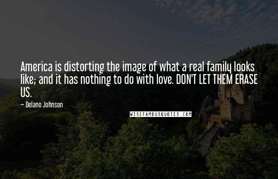 Delano Johnson Quotes: America is distorting the image of what a real family looks like; and it has nothing to do with love. DON'T LET THEM ERASE US.