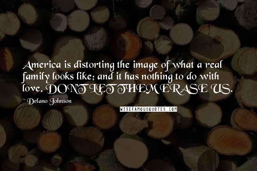 Delano Johnson Quotes: America is distorting the image of what a real family looks like; and it has nothing to do with love. DON'T LET THEM ERASE US.