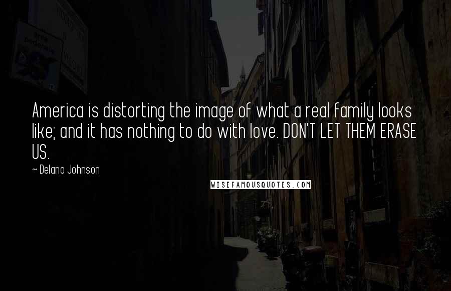 Delano Johnson Quotes: America is distorting the image of what a real family looks like; and it has nothing to do with love. DON'T LET THEM ERASE US.