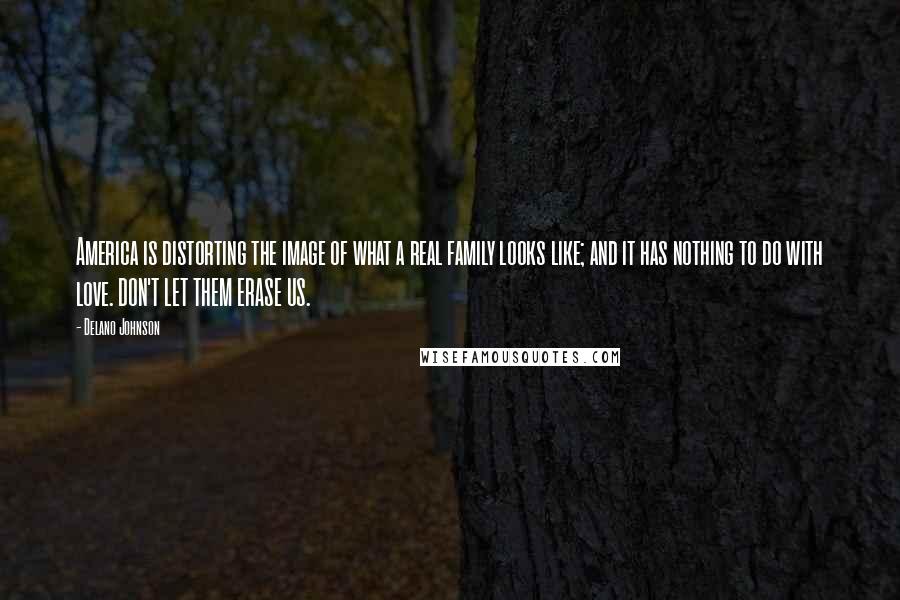Delano Johnson Quotes: America is distorting the image of what a real family looks like; and it has nothing to do with love. DON'T LET THEM ERASE US.