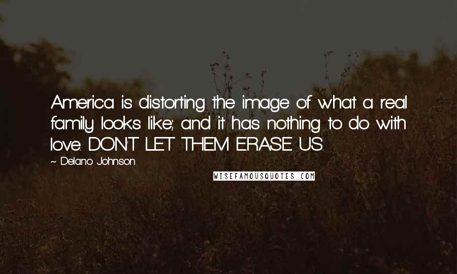 Delano Johnson Quotes: America is distorting the image of what a real family looks like; and it has nothing to do with love. DON'T LET THEM ERASE US.