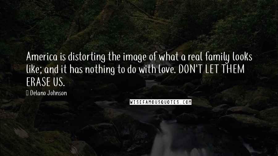 Delano Johnson Quotes: America is distorting the image of what a real family looks like; and it has nothing to do with love. DON'T LET THEM ERASE US.