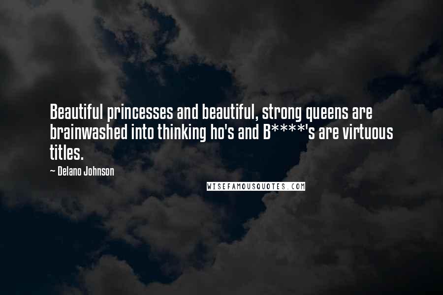 Delano Johnson Quotes: Beautiful princesses and beautiful, strong queens are brainwashed into thinking ho's and B****'s are virtuous titles.