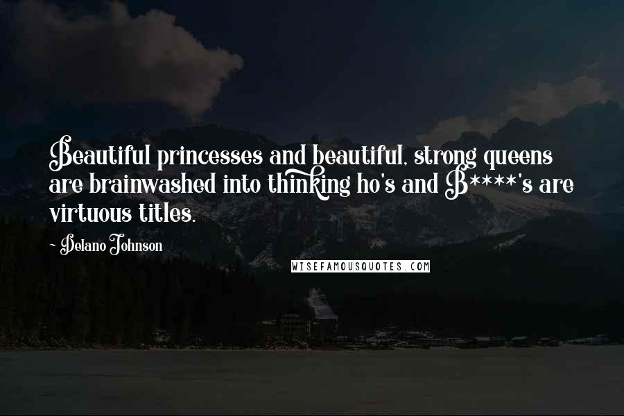 Delano Johnson Quotes: Beautiful princesses and beautiful, strong queens are brainwashed into thinking ho's and B****'s are virtuous titles.