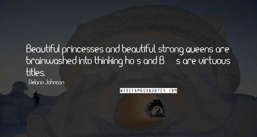 Delano Johnson Quotes: Beautiful princesses and beautiful, strong queens are brainwashed into thinking ho's and B****'s are virtuous titles.