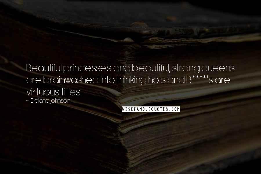 Delano Johnson Quotes: Beautiful princesses and beautiful, strong queens are brainwashed into thinking ho's and B****'s are virtuous titles.
