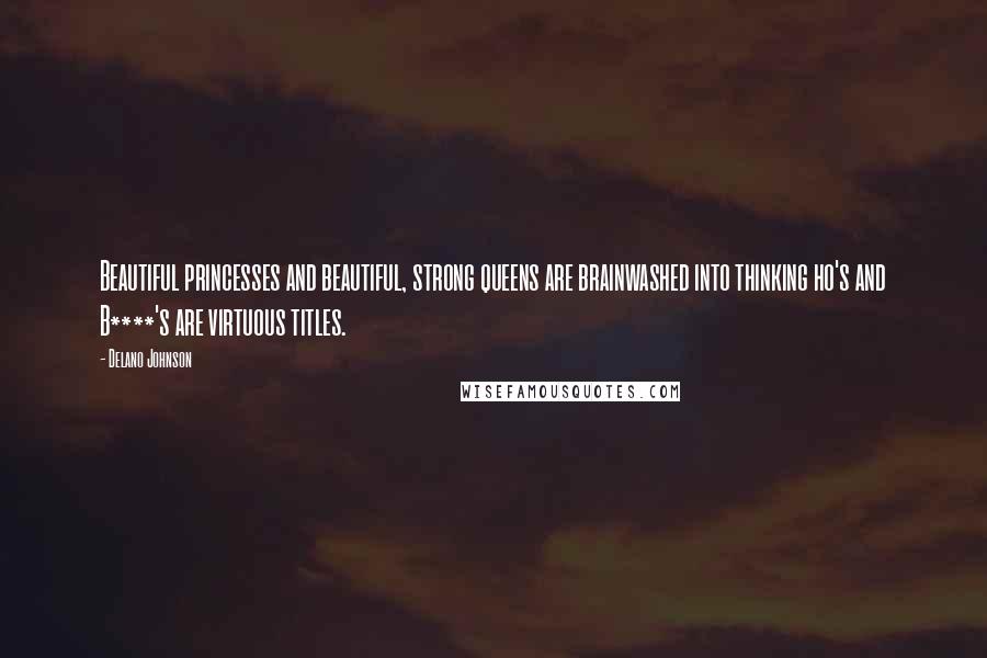 Delano Johnson Quotes: Beautiful princesses and beautiful, strong queens are brainwashed into thinking ho's and B****'s are virtuous titles.