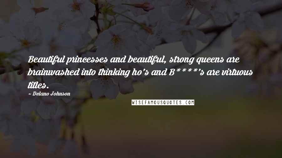 Delano Johnson Quotes: Beautiful princesses and beautiful, strong queens are brainwashed into thinking ho's and B****'s are virtuous titles.
