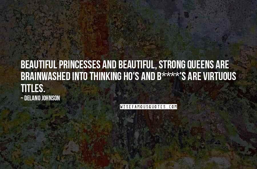 Delano Johnson Quotes: Beautiful princesses and beautiful, strong queens are brainwashed into thinking ho's and B****'s are virtuous titles.
