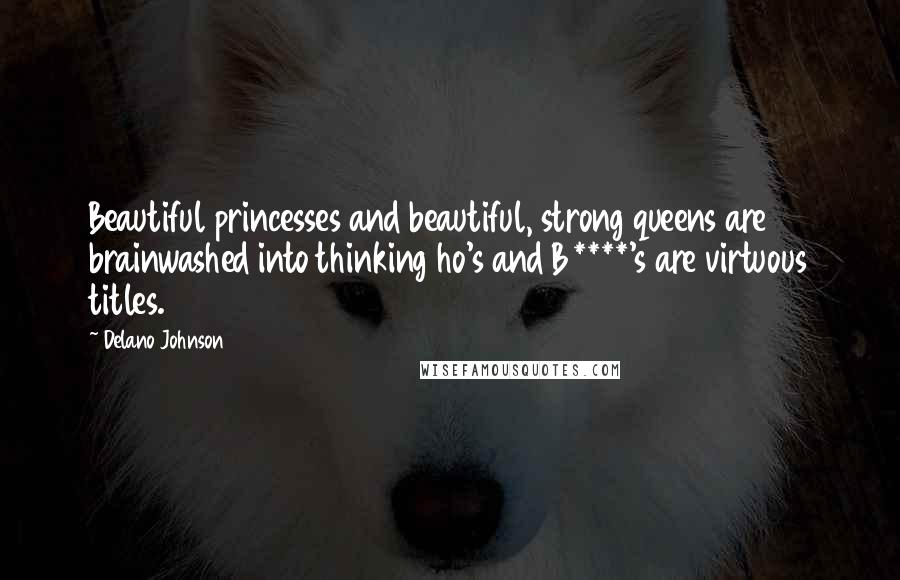 Delano Johnson Quotes: Beautiful princesses and beautiful, strong queens are brainwashed into thinking ho's and B****'s are virtuous titles.
