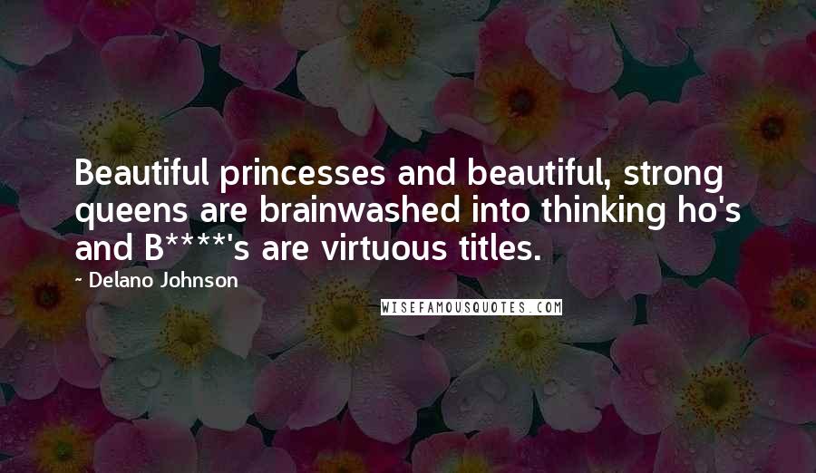 Delano Johnson Quotes: Beautiful princesses and beautiful, strong queens are brainwashed into thinking ho's and B****'s are virtuous titles.
