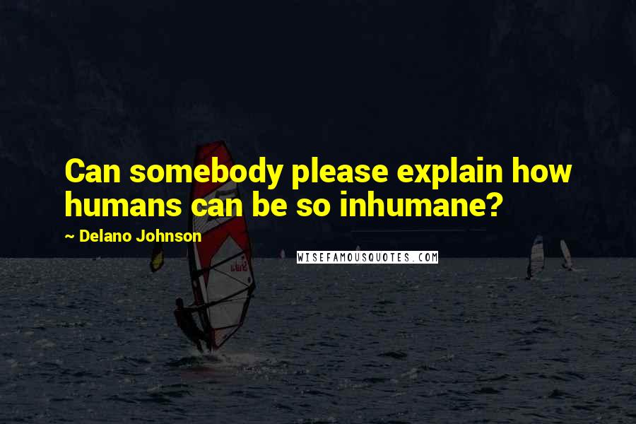 Delano Johnson Quotes: Can somebody please explain how humans can be so inhumane?