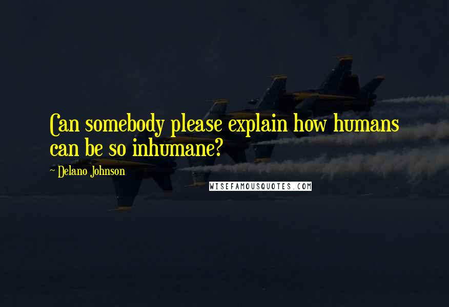 Delano Johnson Quotes: Can somebody please explain how humans can be so inhumane?