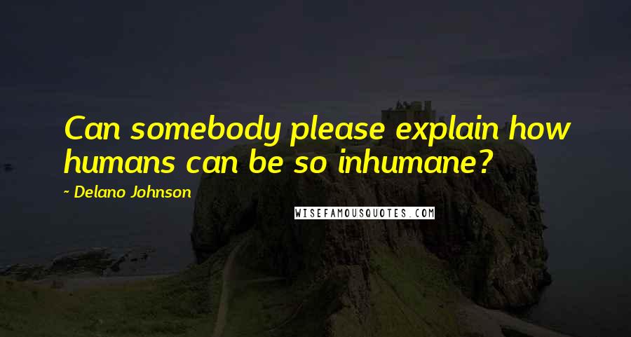 Delano Johnson Quotes: Can somebody please explain how humans can be so inhumane?