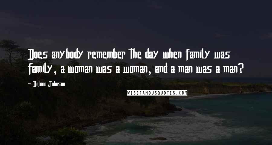 Delano Johnson Quotes: Does anybody remember the day when family was family, a woman was a woman, and a man was a man?