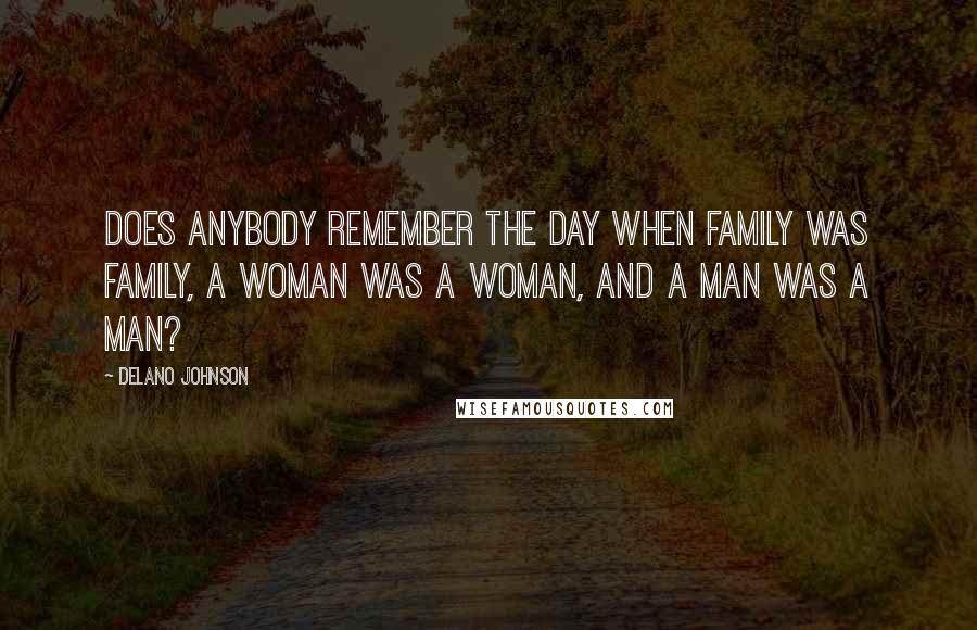 Delano Johnson Quotes: Does anybody remember the day when family was family, a woman was a woman, and a man was a man?