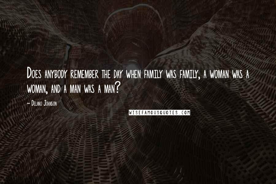 Delano Johnson Quotes: Does anybody remember the day when family was family, a woman was a woman, and a man was a man?