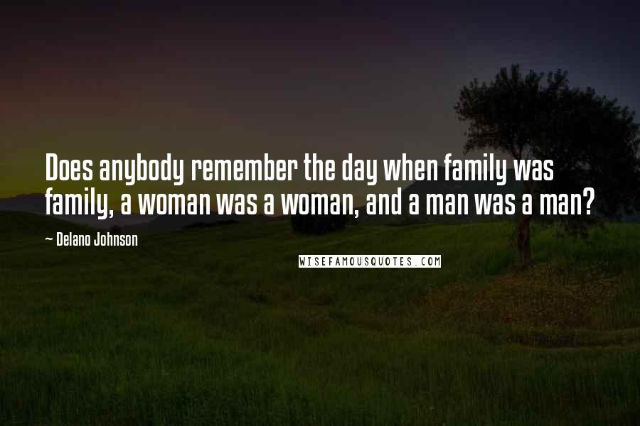 Delano Johnson Quotes: Does anybody remember the day when family was family, a woman was a woman, and a man was a man?