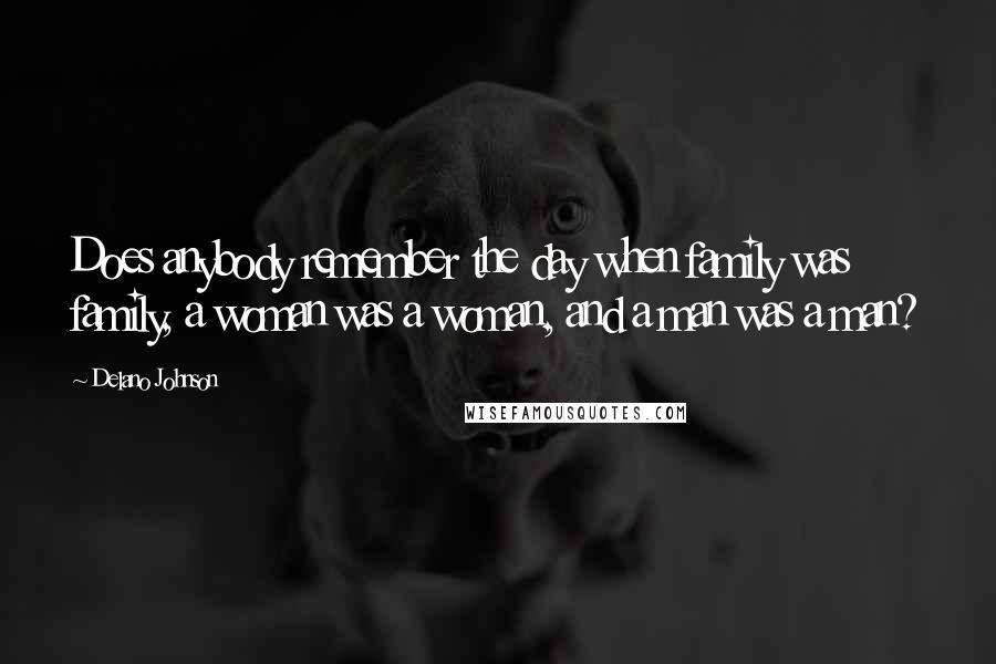 Delano Johnson Quotes: Does anybody remember the day when family was family, a woman was a woman, and a man was a man?