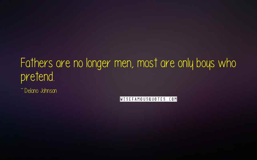 Delano Johnson Quotes: Fathers are no longer men, most are only boys who pretend.