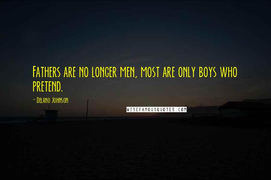 Delano Johnson Quotes: Fathers are no longer men, most are only boys who pretend.