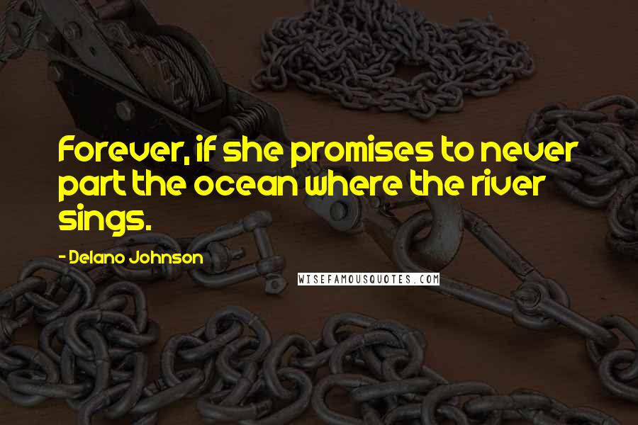 Delano Johnson Quotes: Forever, if she promises to never part the ocean where the river sings.