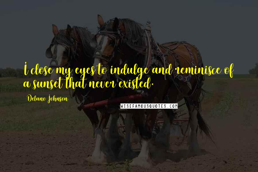 Delano Johnson Quotes: I close my eyes to indulge and reminisce of a sunset that never existed.