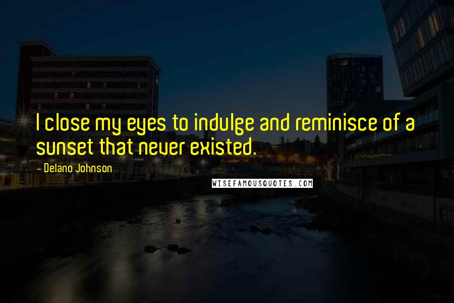 Delano Johnson Quotes: I close my eyes to indulge and reminisce of a sunset that never existed.