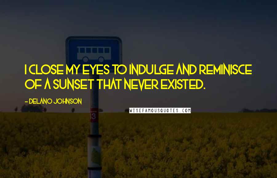 Delano Johnson Quotes: I close my eyes to indulge and reminisce of a sunset that never existed.