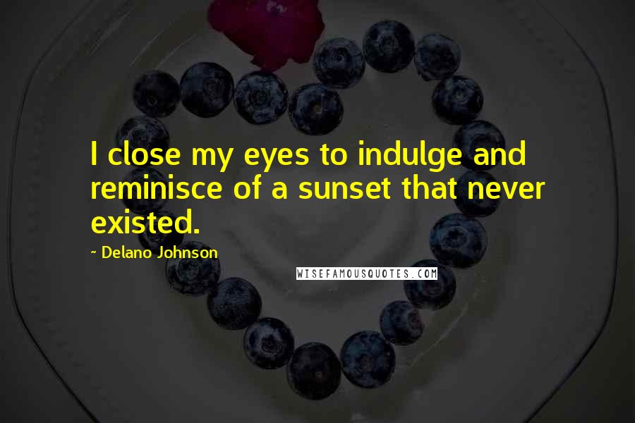 Delano Johnson Quotes: I close my eyes to indulge and reminisce of a sunset that never existed.