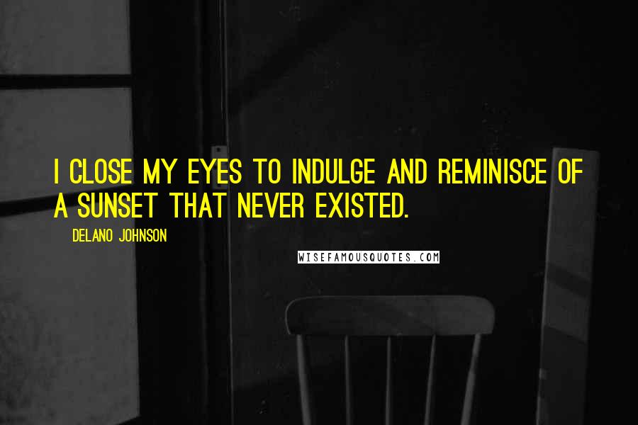 Delano Johnson Quotes: I close my eyes to indulge and reminisce of a sunset that never existed.